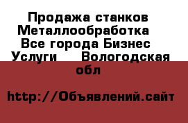 Продажа станков. Металлообработка. - Все города Бизнес » Услуги   . Вологодская обл.